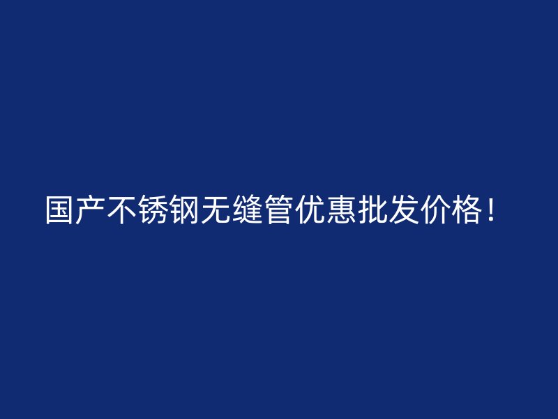 国产不锈钢无缝管优惠批发价格！