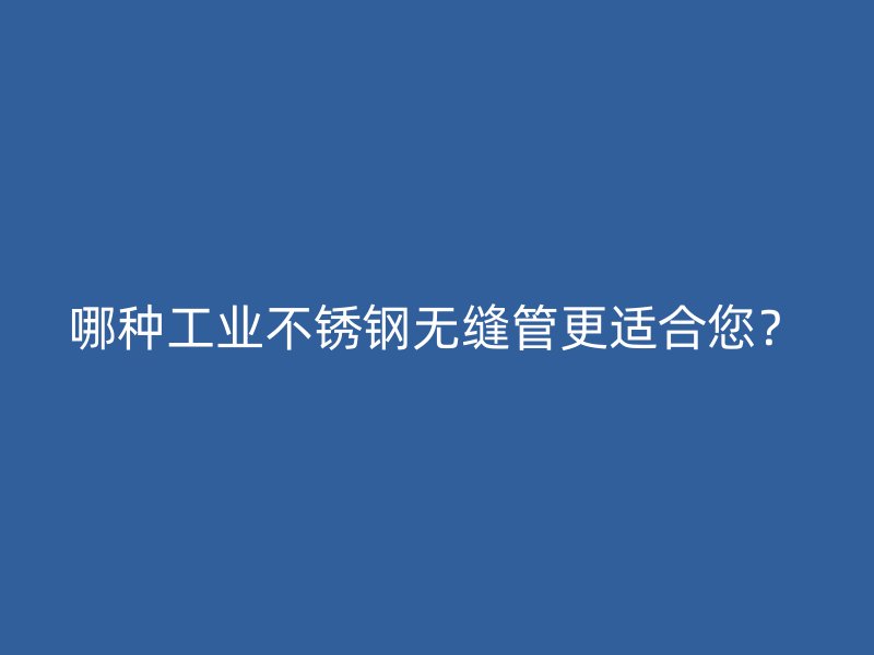 哪种工业不锈钢无缝管更适合您？