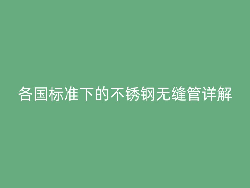 各国标准下的不锈钢无缝管详解