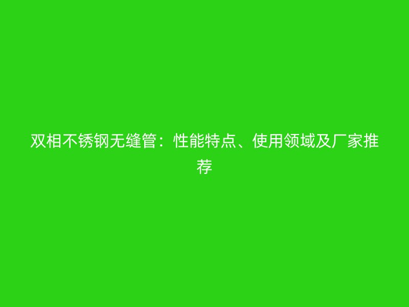双相不锈钢无缝管：性能特点、使用领域及厂家推荐