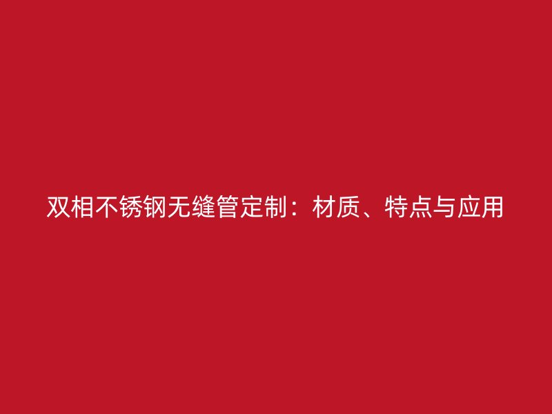 双相不锈钢无缝管定制：材质、特点与应用