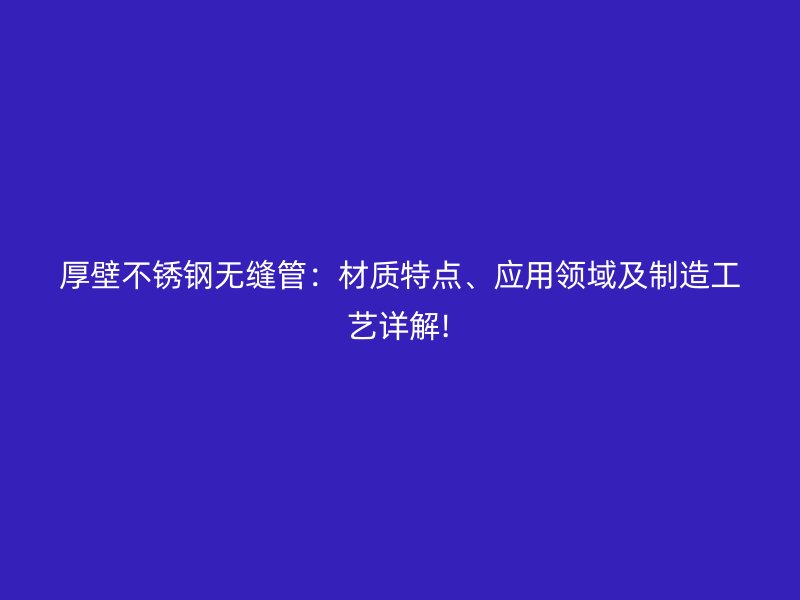 厚壁不锈钢无缝管：材质特点、应用领域及制造工艺详解!
