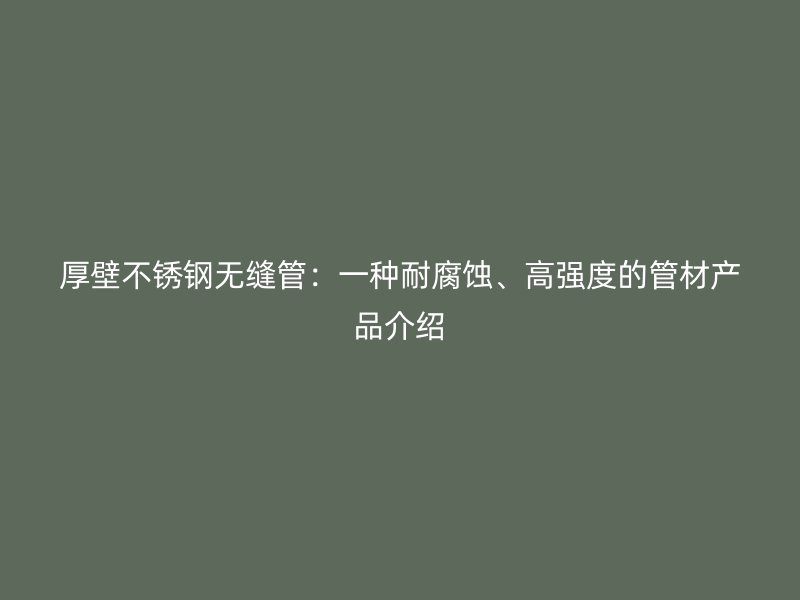 厚壁不锈钢无缝管：一种耐腐蚀、高强度的管材产品介绍