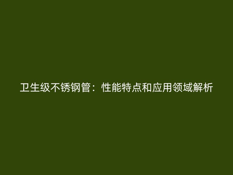 卫生级不锈钢管：性能特点和应用领域解析
