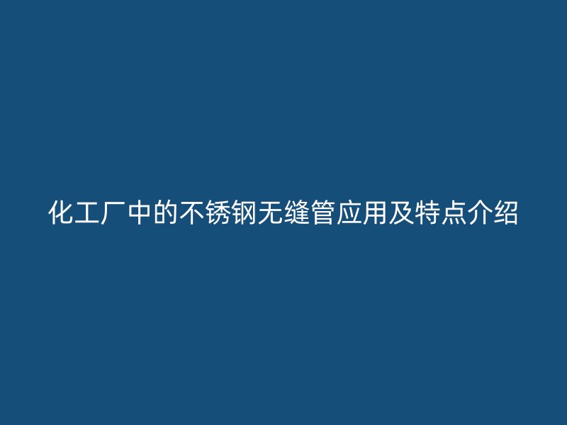 化工厂中的不锈钢无缝管应用及特点介绍