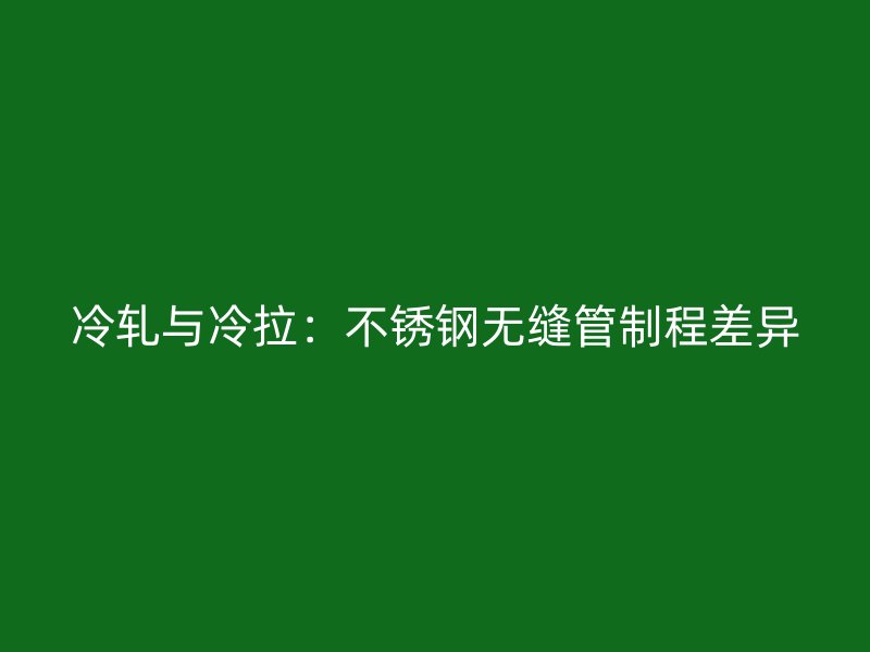 冷轧与冷拉：不锈钢无缝管制程差异