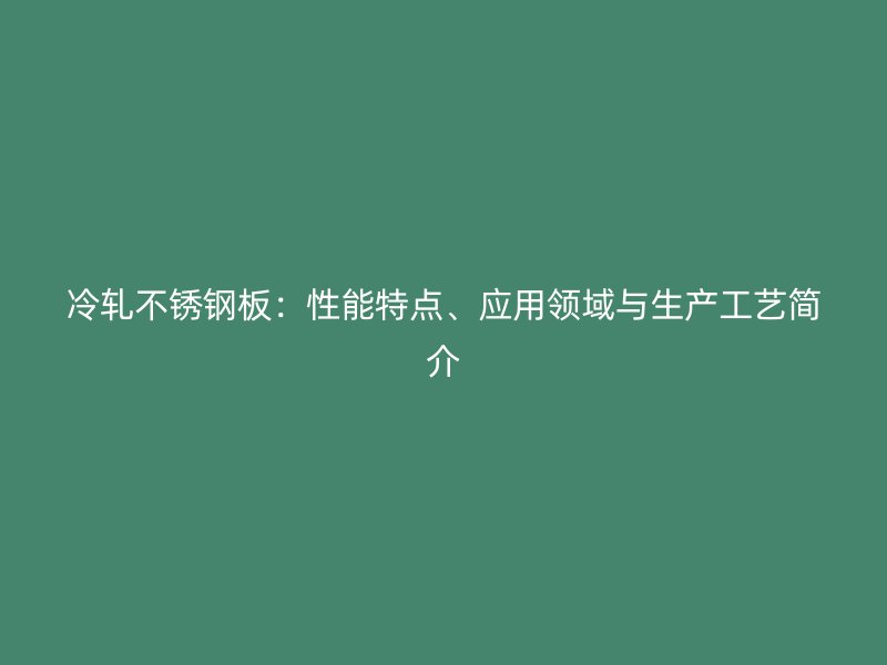 冷轧不锈钢板：性能特点、应用领域与生产工艺简介