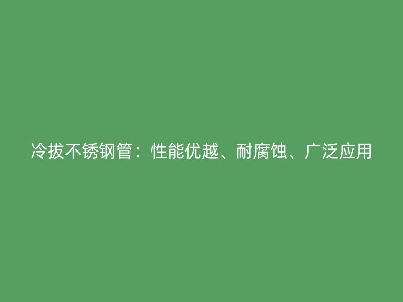 冷拔不锈钢管：性能优越、耐腐蚀、广泛应用