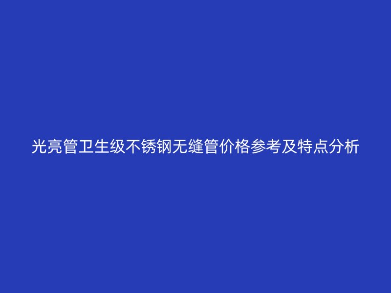 光亮管卫生级不锈钢无缝管价格参考及特点分析