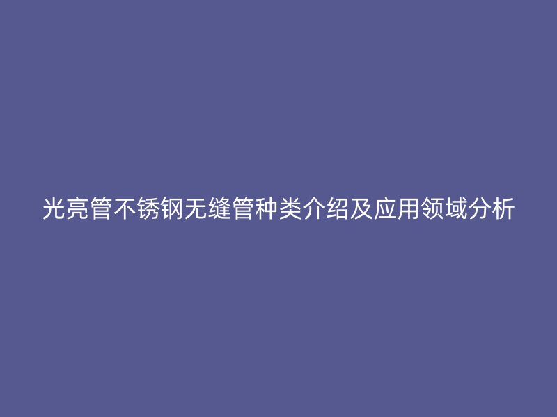 光亮管不锈钢无缝管种类介绍及应用领域分析