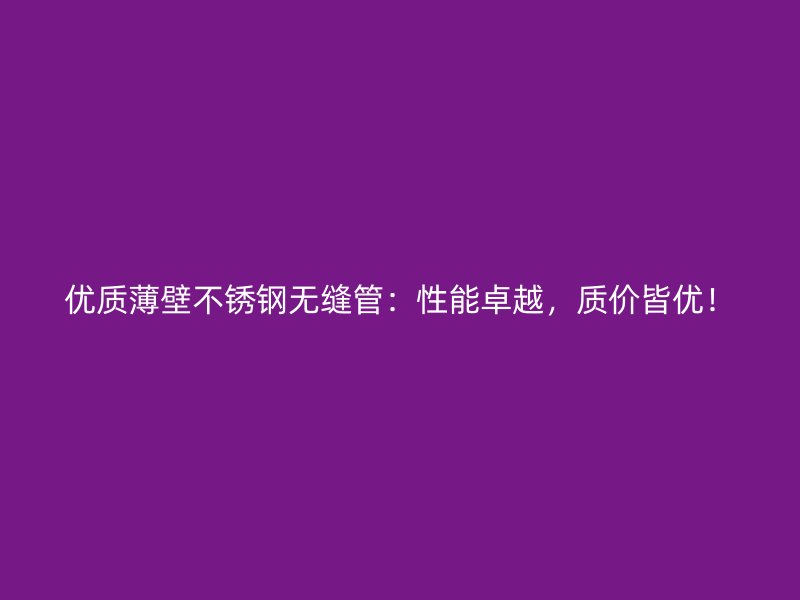 优质薄壁不锈钢无缝管：性能卓越，质价皆优！