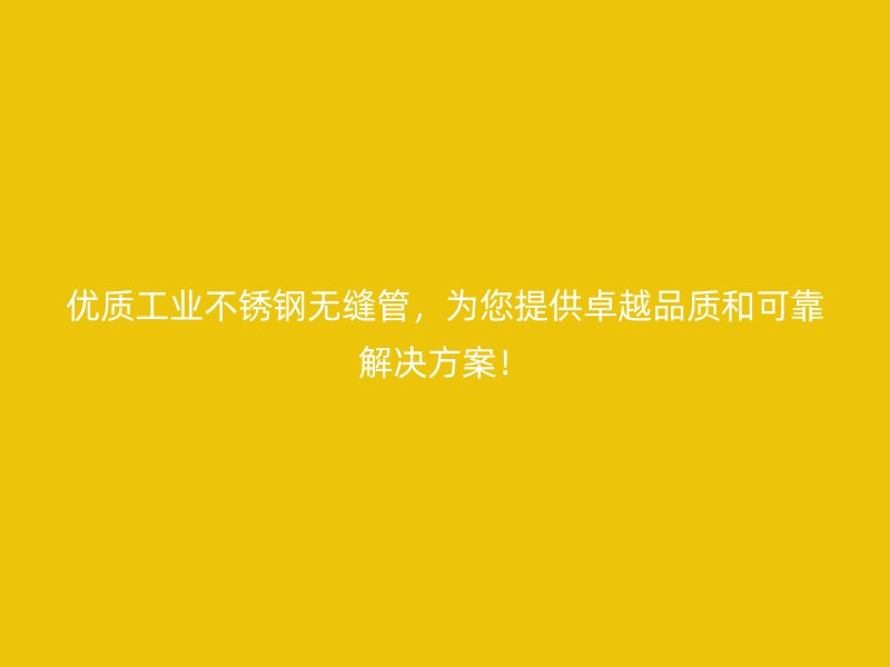 优质工业不锈钢无缝管，为您提供卓越品质和可靠解决方案！