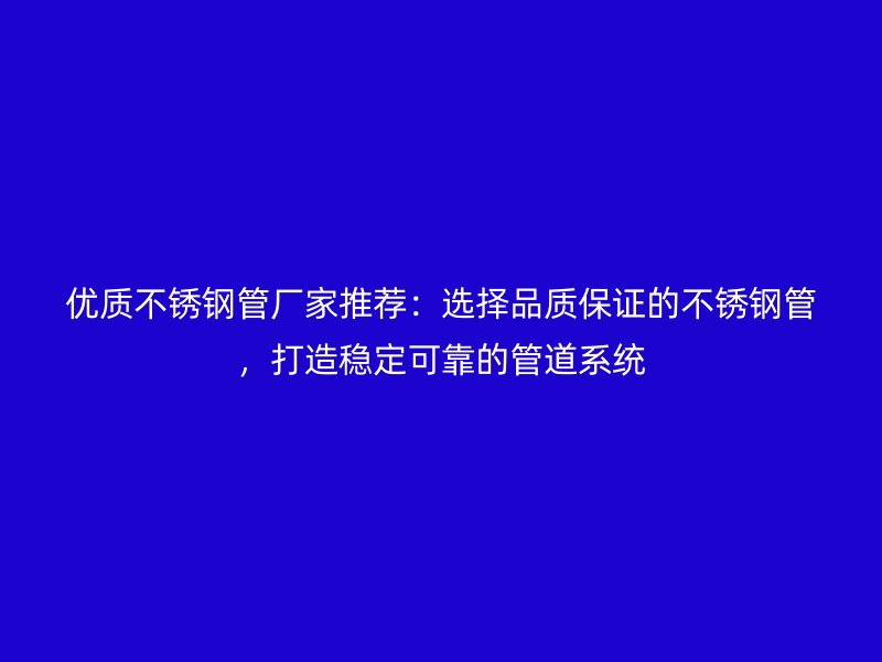 优质不锈钢管厂家推荐：选择品质保证的不锈钢管，打造稳定可靠的管道系统