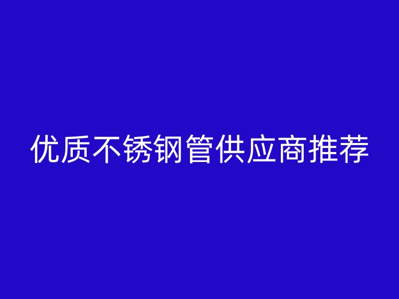 优质不锈钢管供应商推荐