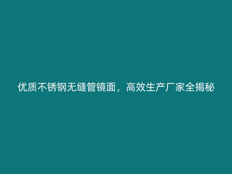 优质不锈钢无缝管镜面，高效生产厂家全揭秘