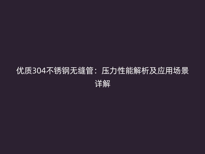 优质304不锈钢无缝管：压力性能解析及应用场景详解