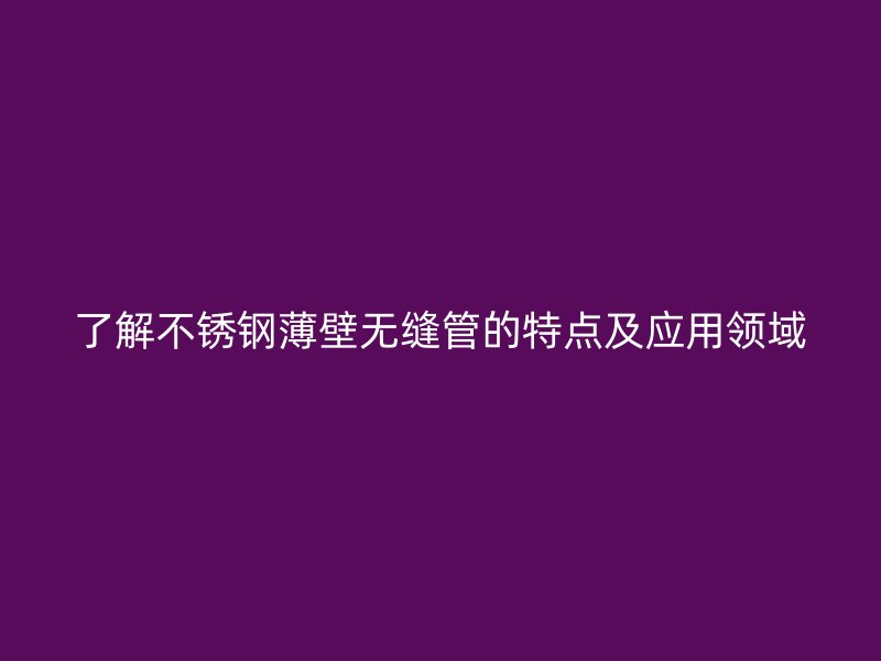 了解不锈钢薄壁无缝管的特点及应用领域