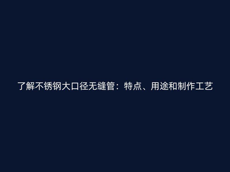 了解不锈钢大口径无缝管：特点、用途和制作工艺