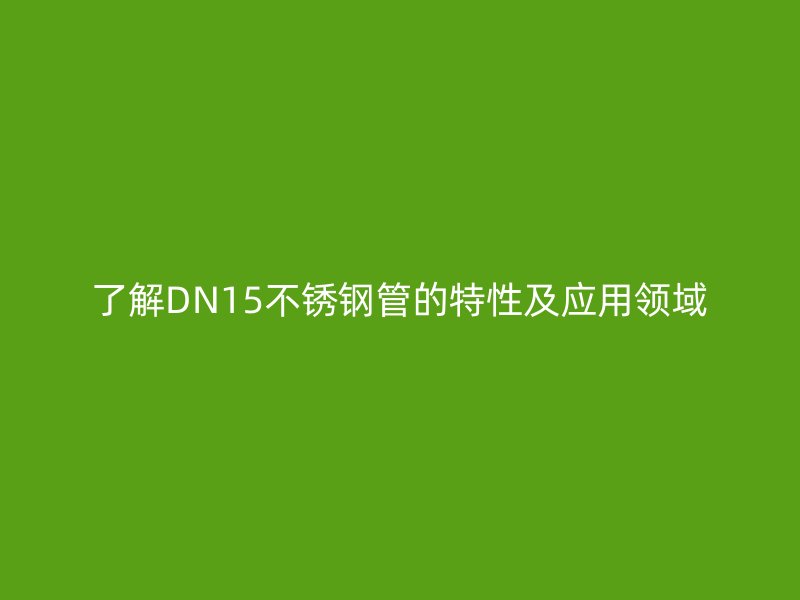 了解DN15不锈钢管的特性及应用领域