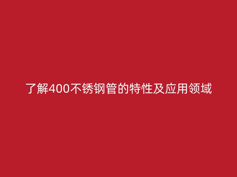 了解400不锈钢管的特性及应用领域