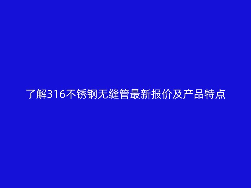 了解316不锈钢无缝管最新报价及产品特点