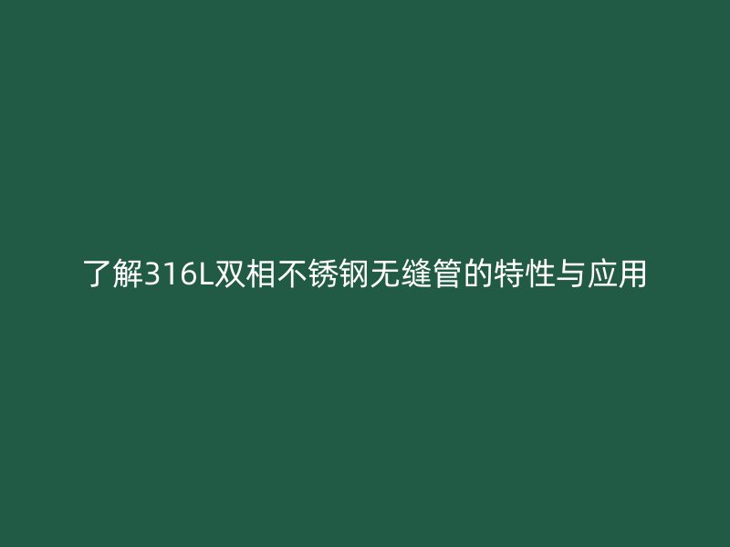 了解316L双相不锈钢无缝管的特性与应用