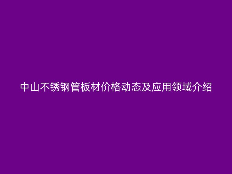 中山不锈钢管板材价格动态及应用领域介绍