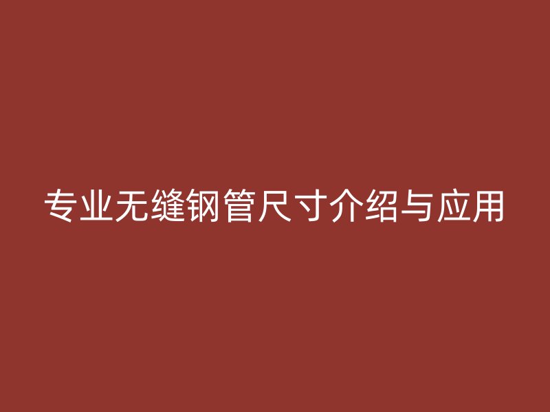 专业无缝钢管尺寸介绍与应用