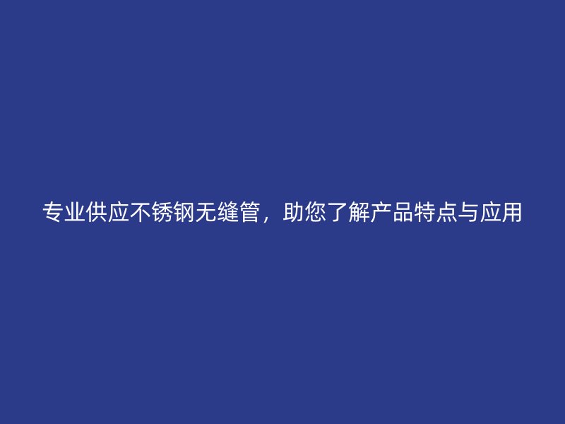 专业供应不锈钢无缝管，助您了解产品特点与应用