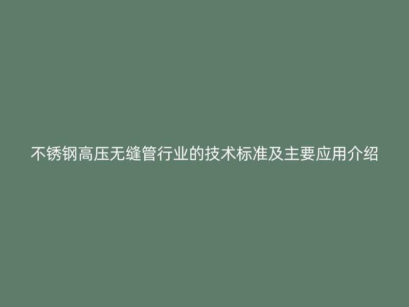 不锈钢高压无缝管行业的技术标准及主要应用介绍