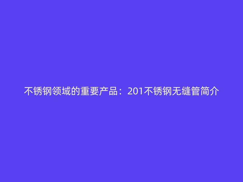 不锈钢领域的重要产品：201不锈钢无缝管简介