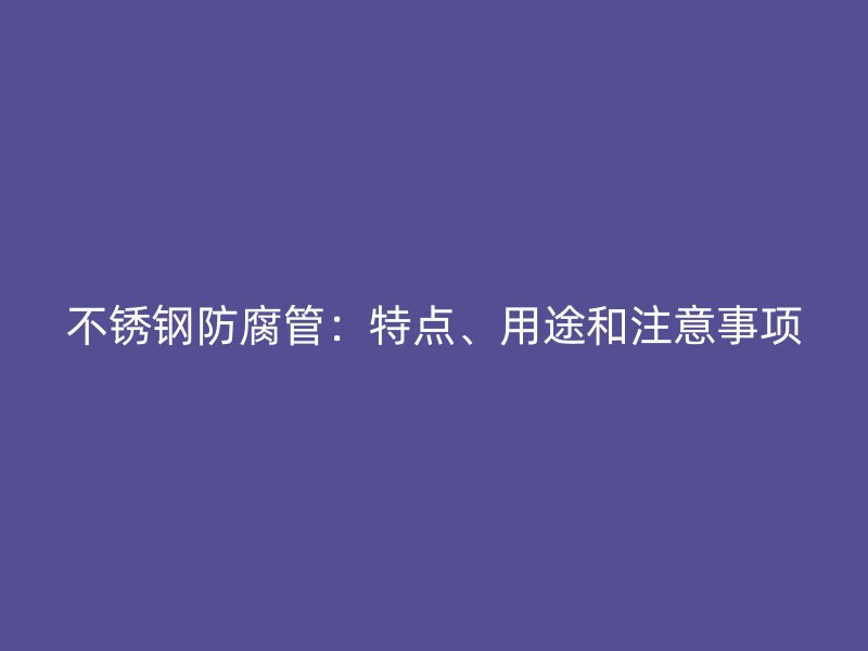 不锈钢防腐管：特点、用途和注意事项