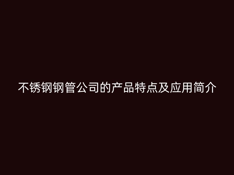 不锈钢钢管公司的产品特点及应用简介