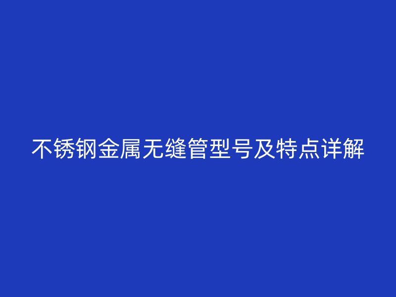 不锈钢金属无缝管型号及特点详解