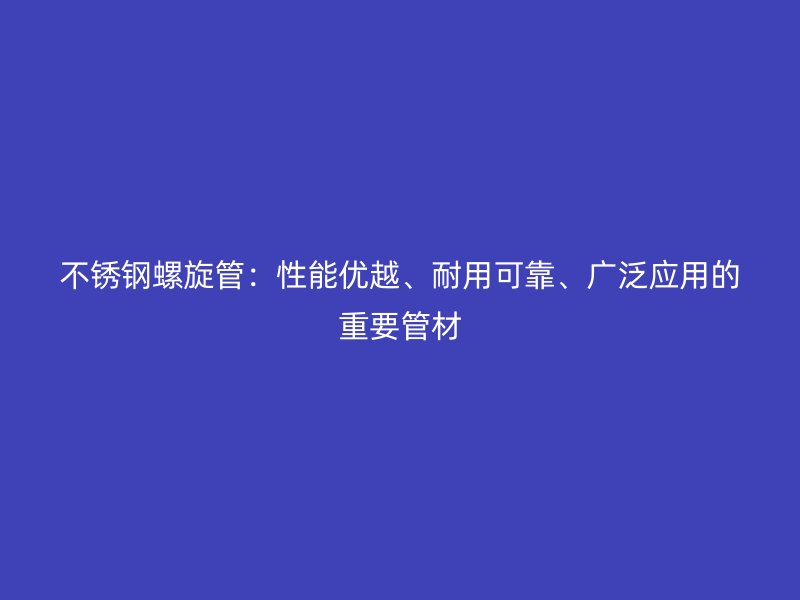 不锈钢螺旋管：性能优越、耐用可靠、广泛应用的重要管材