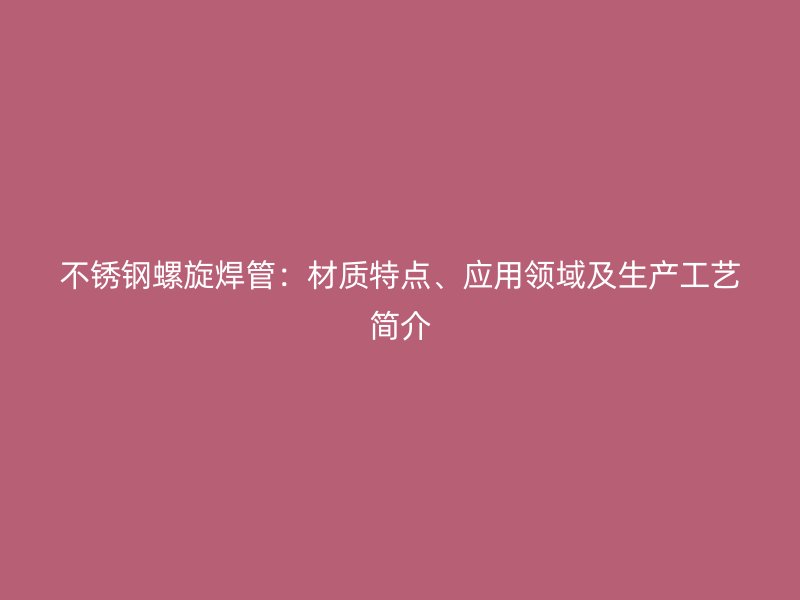 不锈钢螺旋焊管：材质特点、应用领域及生产工艺简介