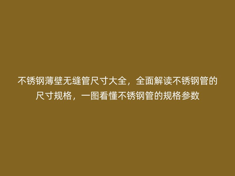 不锈钢薄壁无缝管尺寸大全，全面解读不锈钢管的尺寸规格，一图看懂不锈钢管的规格参数