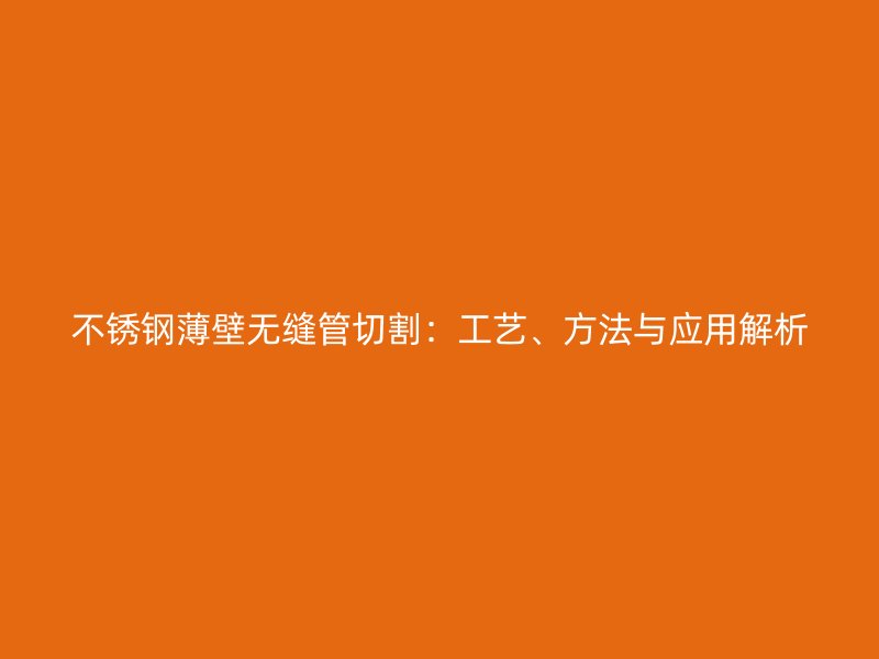 不锈钢薄壁无缝管切割：工艺、方法与应用解析