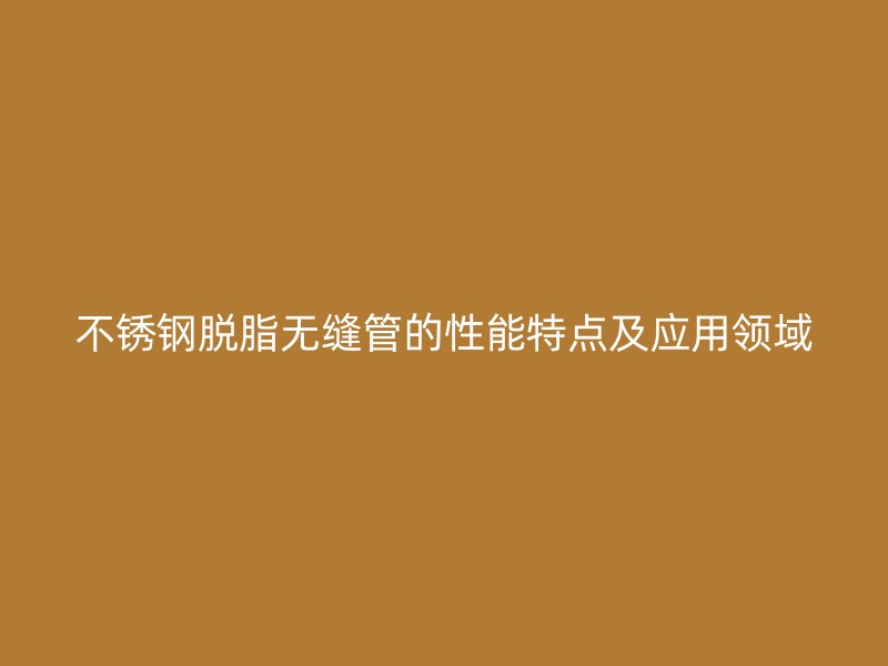 不锈钢脱脂无缝管的性能特点及应用领域