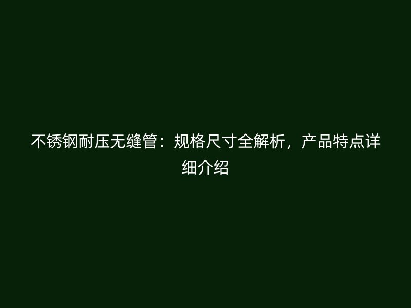 不锈钢耐压无缝管：规格尺寸全解析，产品特点详细介绍