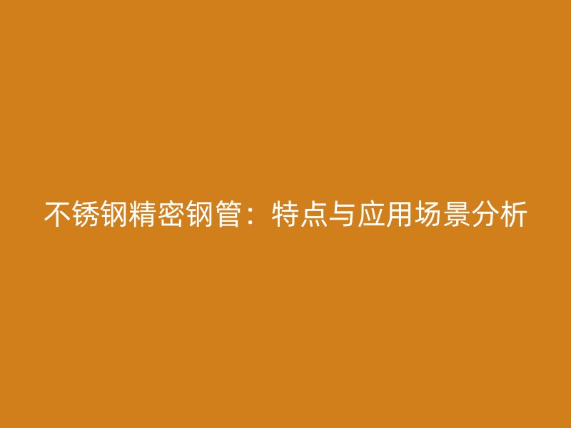 不锈钢精密钢管：特点与应用场景分析