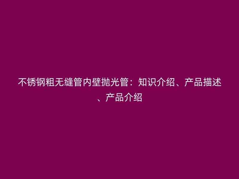 不锈钢粗无缝管内壁抛光管：知识介绍、产品描述、产品介绍