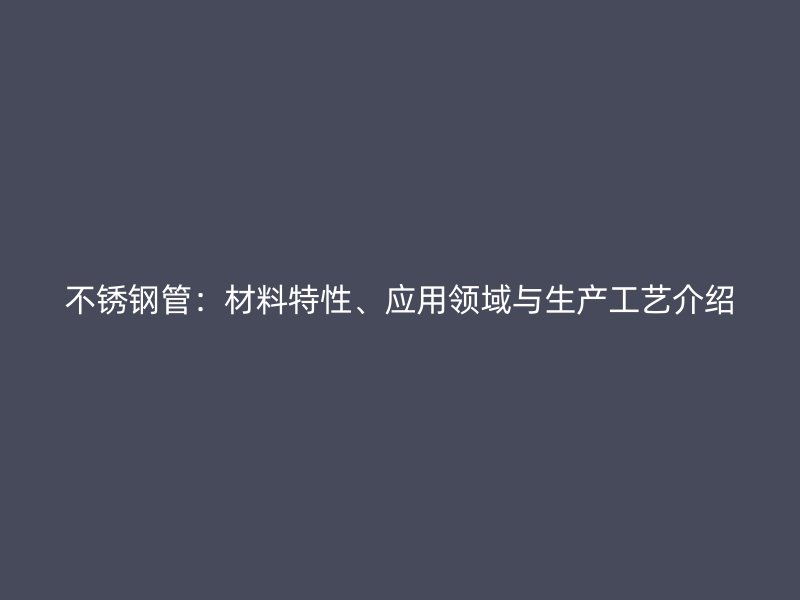 不锈钢管：材料特性、应用领域与生产工艺介绍