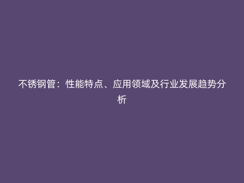 不锈钢管：性能特点、应用领域及行业发展趋势分析