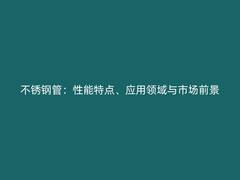 不锈钢管：性能特点、应用领域与市场前景