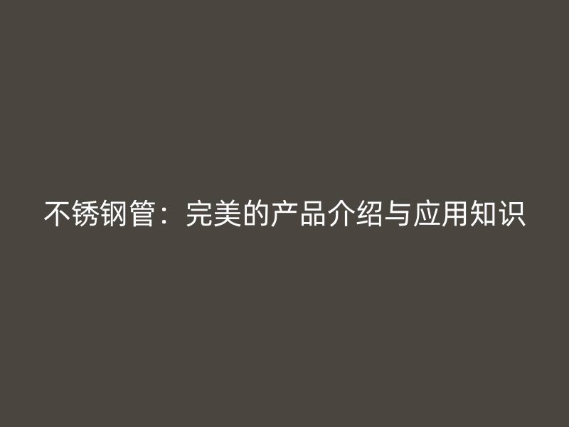 不锈钢管：完美的产品介绍与应用知识