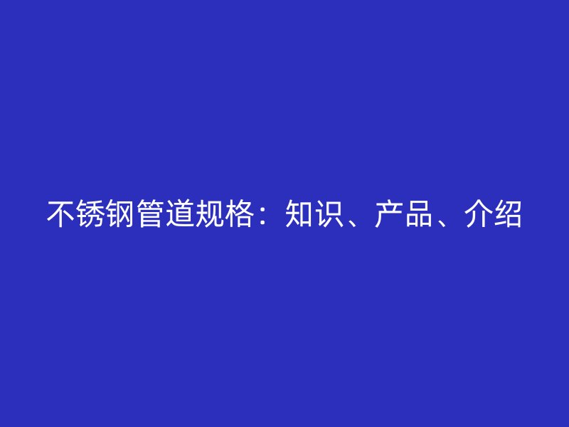 不锈钢管道规格：知识、产品、介绍