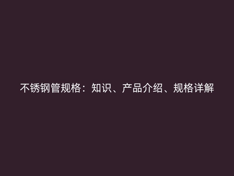不锈钢管规格：知识、产品介绍、规格详解