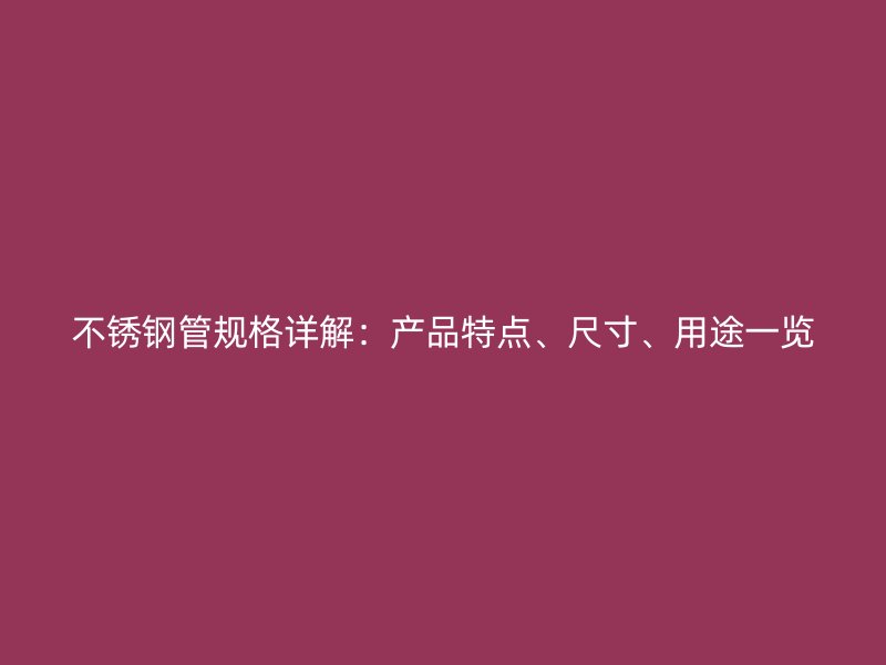 不锈钢管规格详解：产品特点、尺寸、用途一览