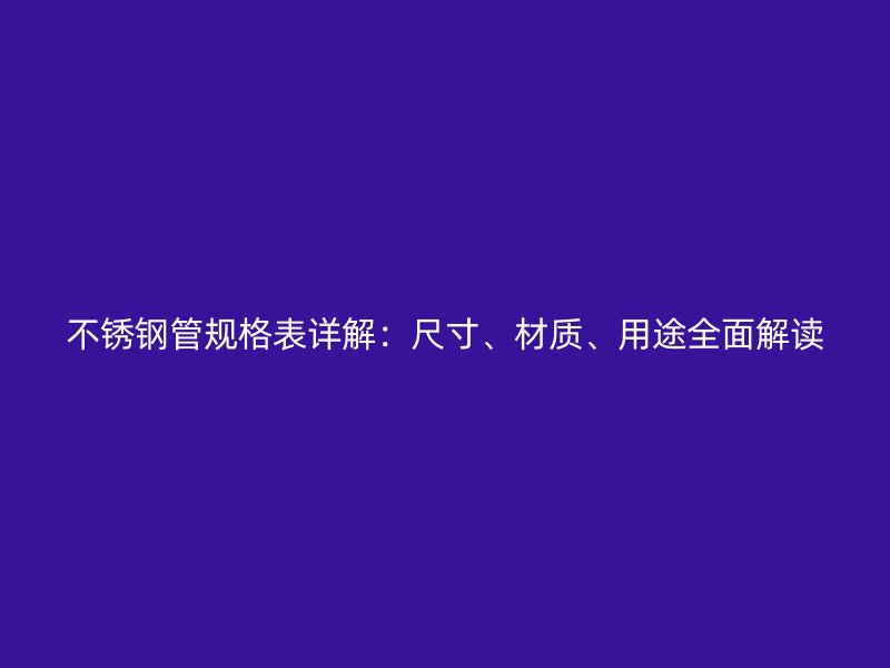 不锈钢管规格表详解：尺寸、材质、用途全面解读
